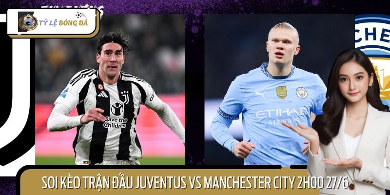 Soi Kèo Trận Đấu Juventus vs Manchester City 2h00 27/6