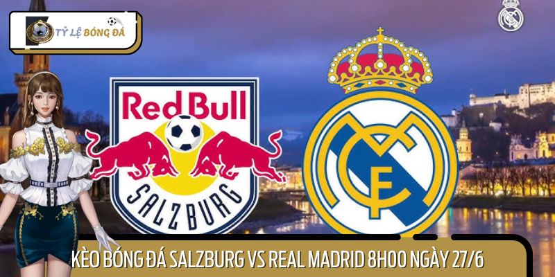 Nhận Định Kèo Bóng Đá Salzburg Vs Real Madrid 8h00 Ngày 27/6