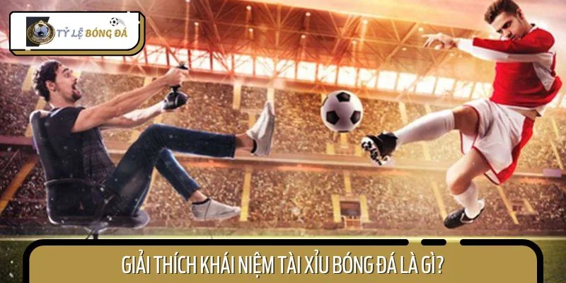 Giải thích khái niệm tài xỉu bóng đá là gì?