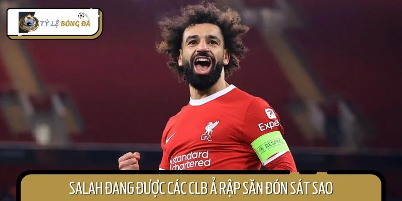 Salah đang được các CLB Ả Rập săn đón sát sao