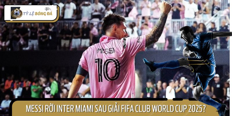 Messi Rời Inter Miami Sau Giải FIFA Club World Cup 2025?