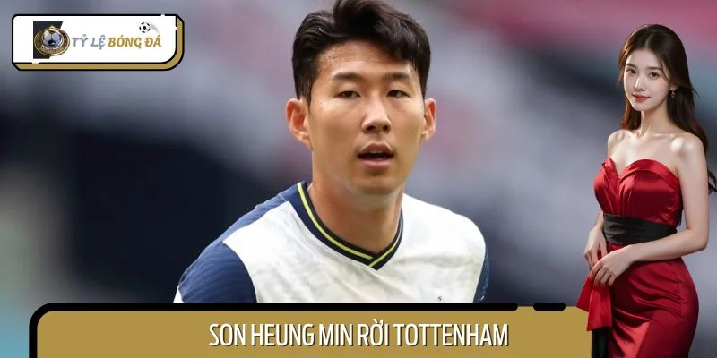 Son Heung Min Rời Tottenham - Liệu Kịch Bản Này Có Xảy Ra?
